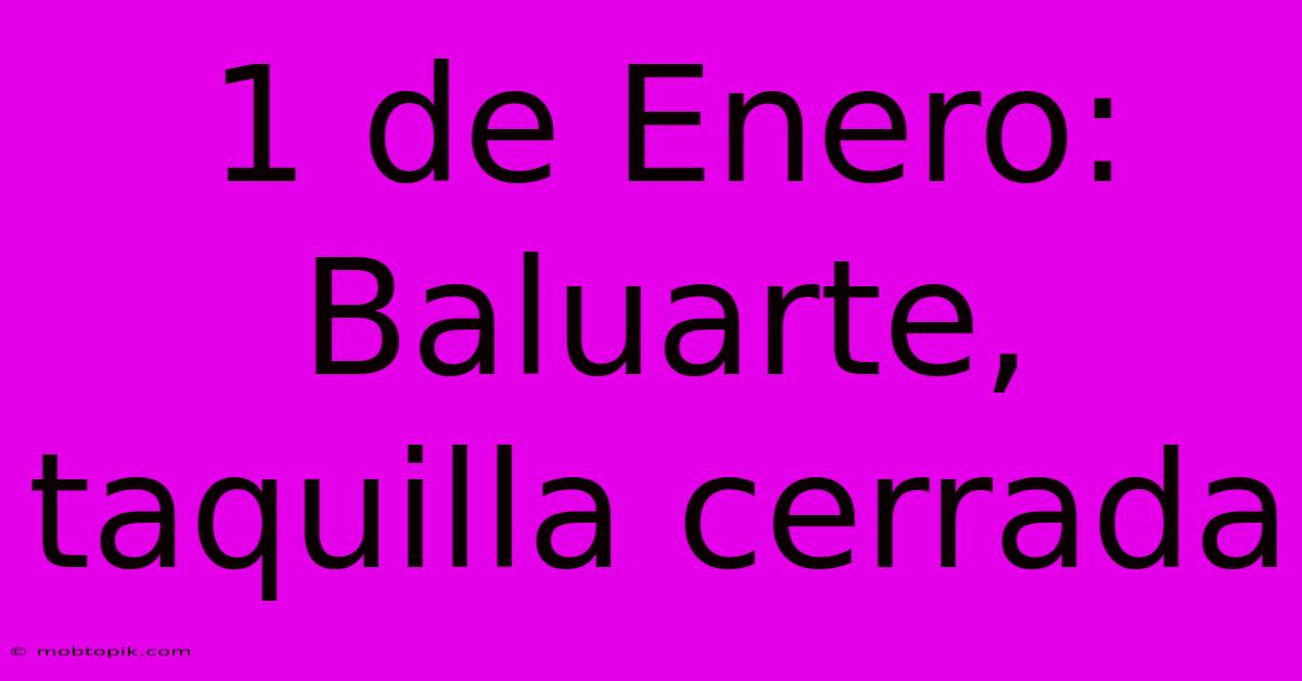 1 De Enero: Baluarte, Taquilla Cerrada