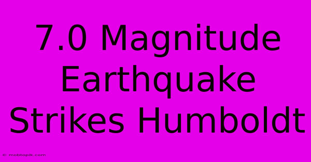 7.0 Magnitude Earthquake Strikes Humboldt 7.0 Magnitude Earthquake Strikes Humboldt