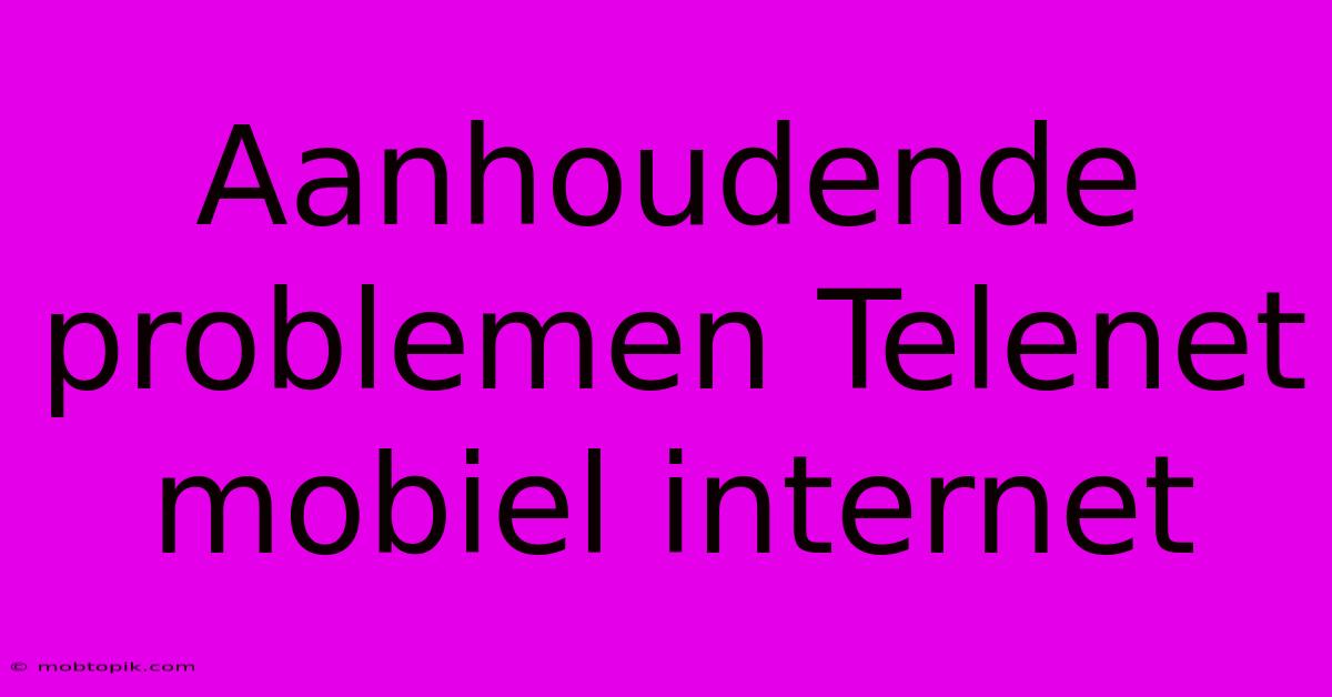 Aanhoudende Problemen Telenet Mobiel Internet