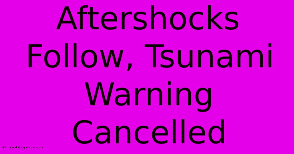 Aftershocks Follow, Tsunami Warning Cancelled Aftershocks Follow, Tsunami Warning Cancelled