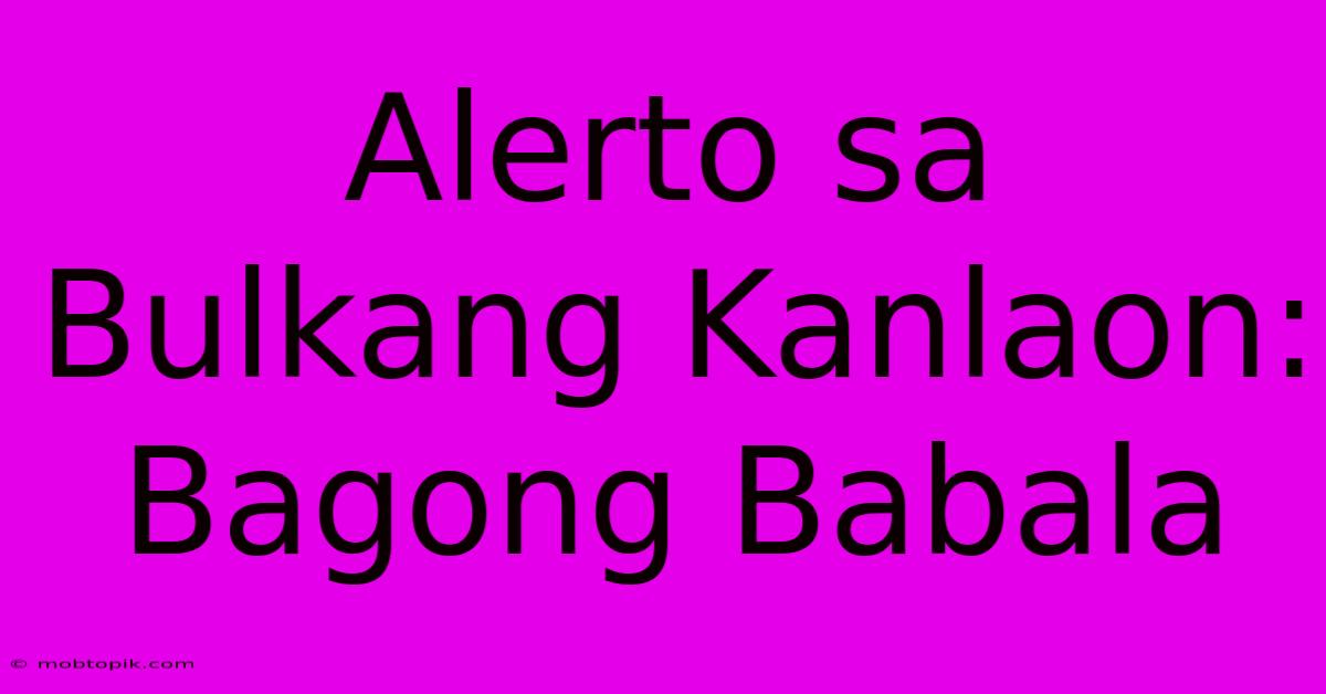 Alerto Sa Bulkang Kanlaon: Bagong Babala Alerto Sa Bulkang Kanlaon: Bagong Babala