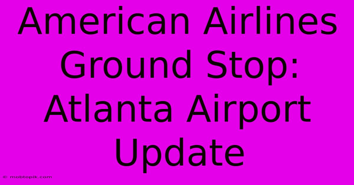 American Airlines Ground Stop: Atlanta Airport Update