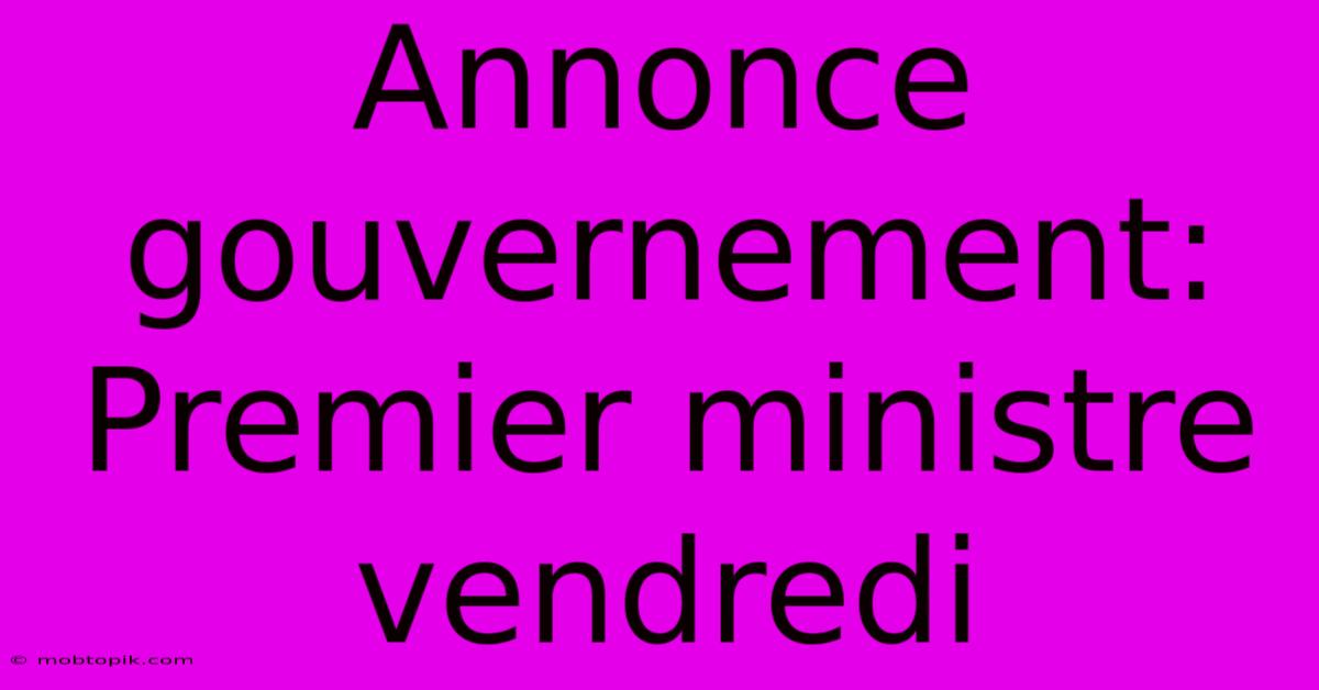 Annonce Gouvernement: Premier Ministre Vendredi Annonce Gouvernement: Premier Ministre Vendredi