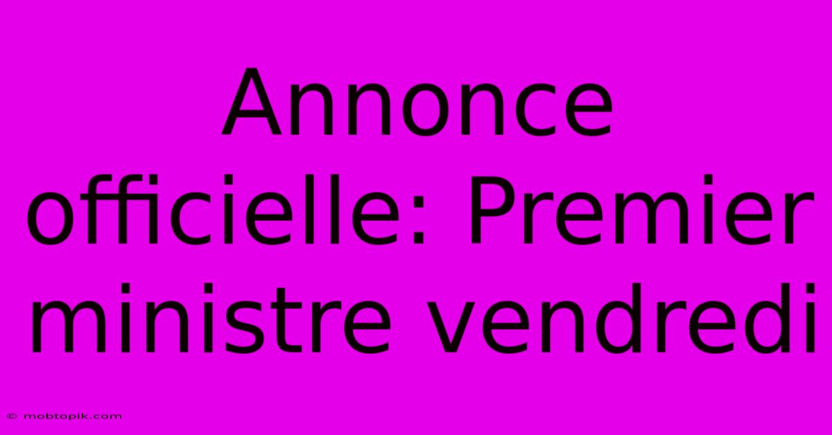 Annonce Officielle: Premier Ministre Vendredi Annonce Officielle: Premier Ministre Vendredi