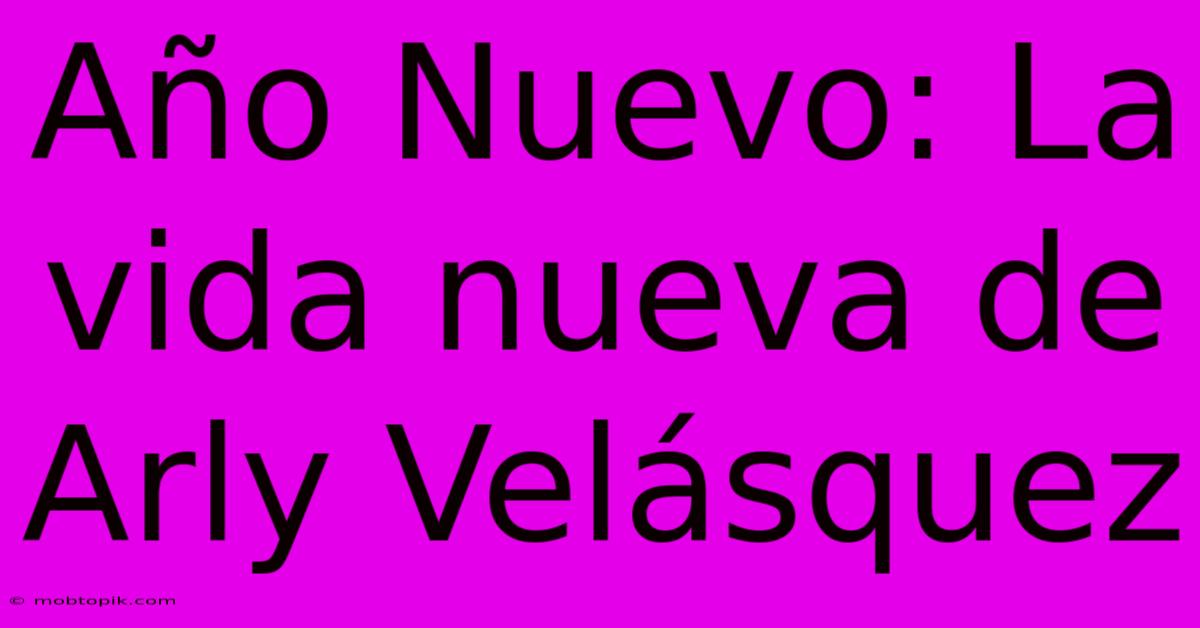 Año Nuevo: La Vida Nueva De Arly Velásquez