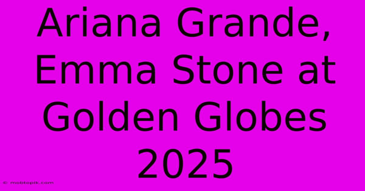 Ariana Grande, Emma Stone At Golden Globes 2025