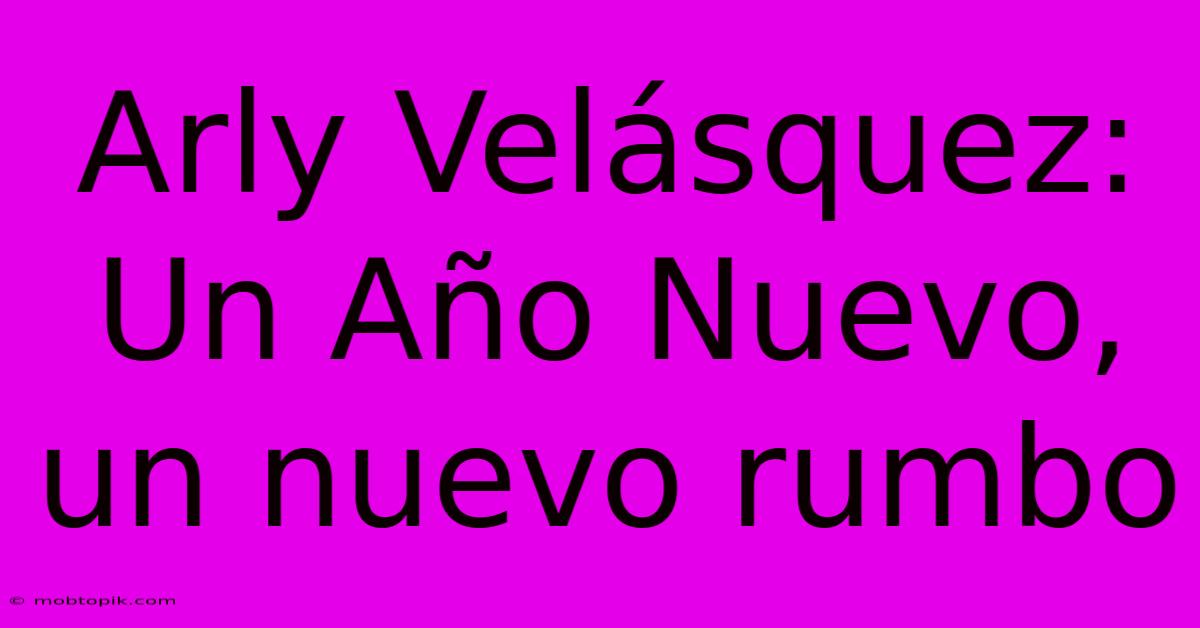 Arly Velásquez:  Un Año Nuevo, Un Nuevo Rumbo