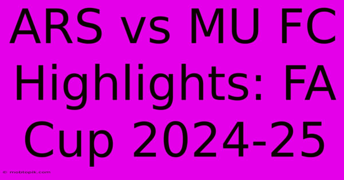 ARS Vs MU FC Highlights: FA Cup 2024-25