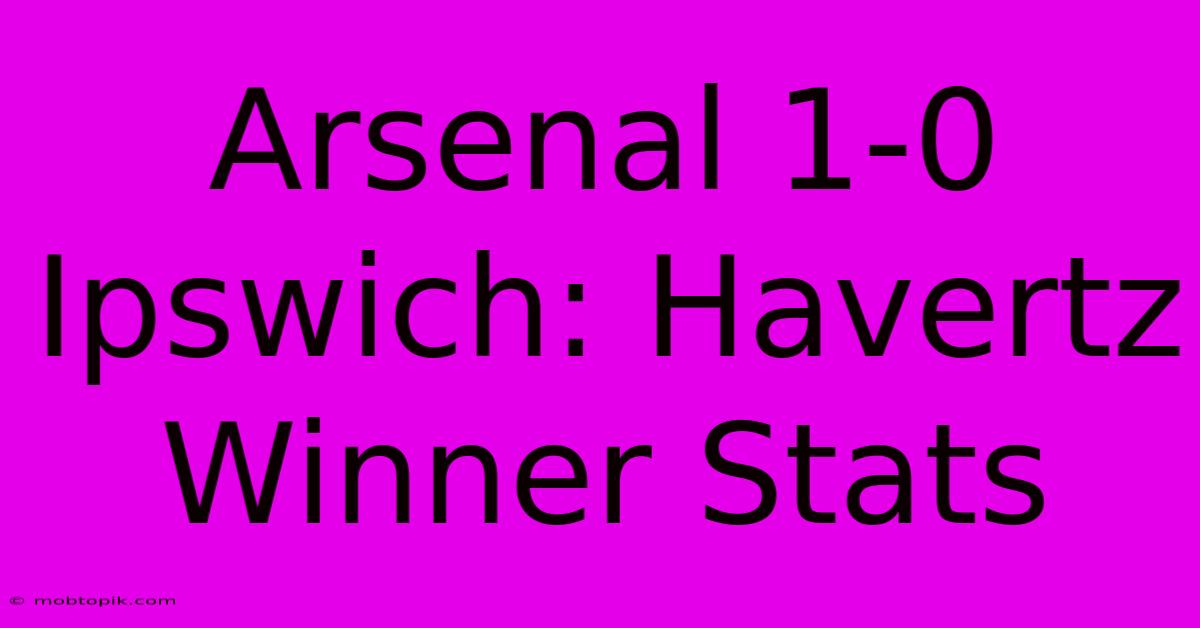 Arsenal 1-0 Ipswich: Havertz Winner Stats