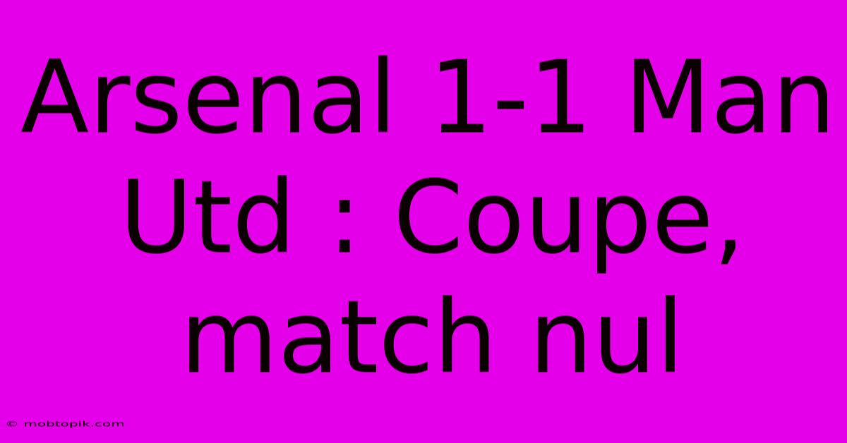 Arsenal 1-1 Man Utd : Coupe, Match Nul