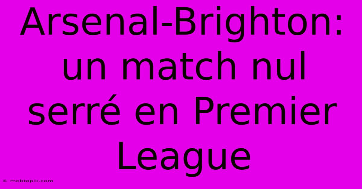 Arsenal-Brighton: Un Match Nul Serré En Premier League