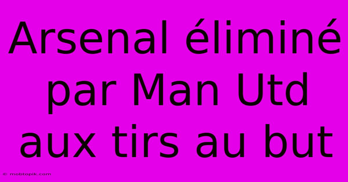 Arsenal Éliminé Par Man Utd Aux Tirs Au But