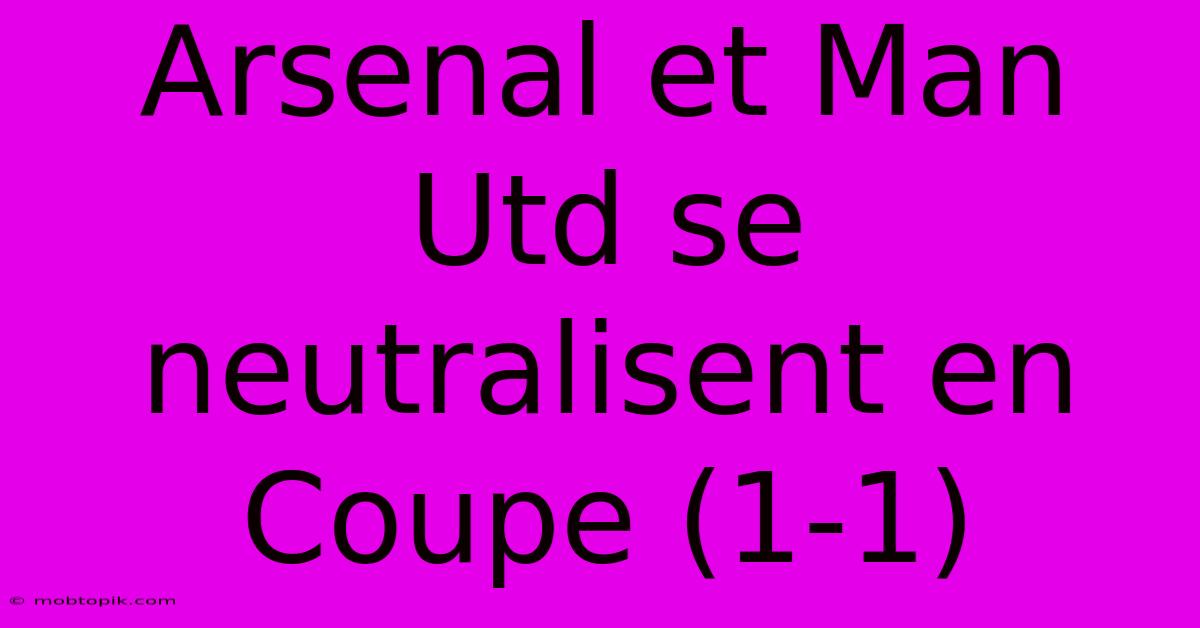 Arsenal Et Man Utd Se Neutralisent En Coupe (1-1)