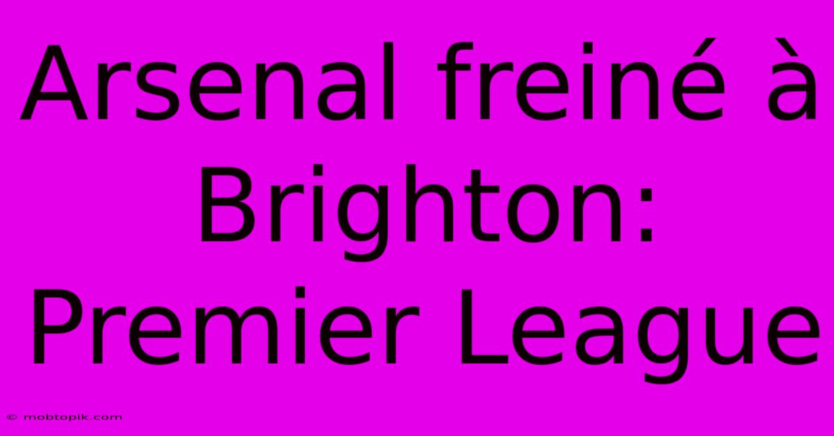 Arsenal Freiné À Brighton: Premier League