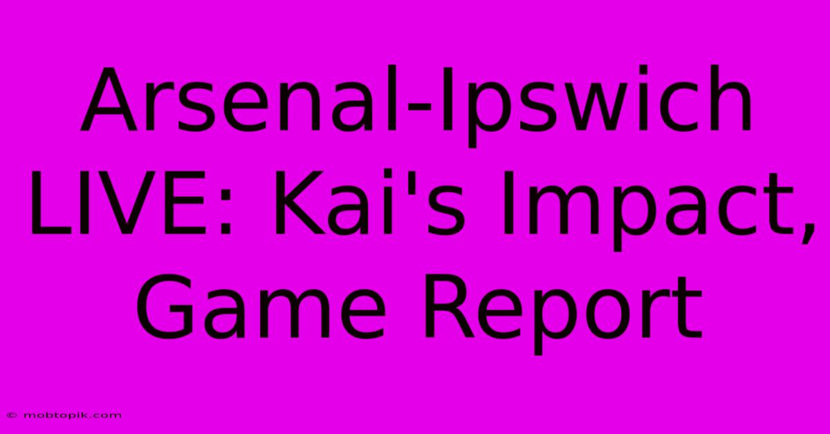 Arsenal-Ipswich LIVE: Kai's Impact, Game Report