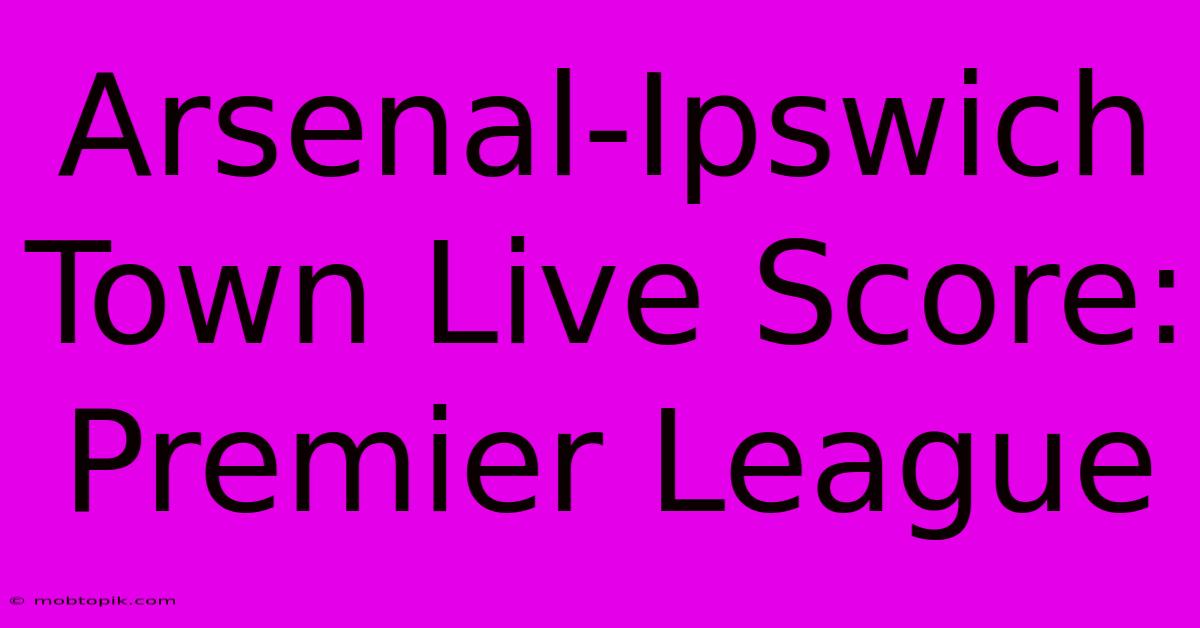 Arsenal-Ipswich Town Live Score: Premier League