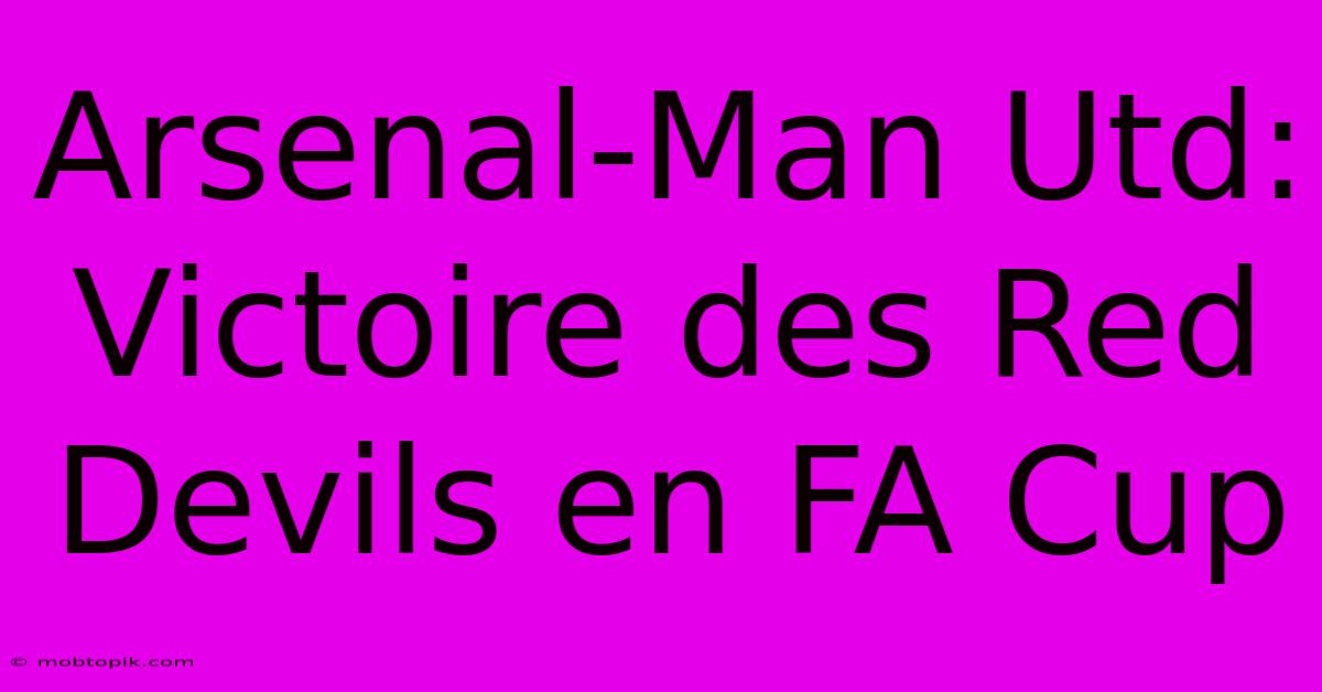 Arsenal-Man Utd: Victoire Des Red Devils En FA Cup