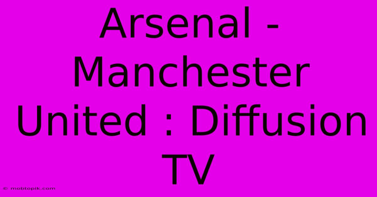 Arsenal - Manchester United : Diffusion TV