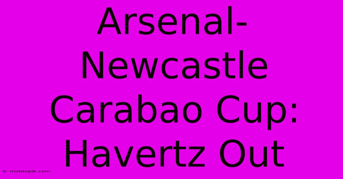 Arsenal-Newcastle Carabao Cup: Havertz Out