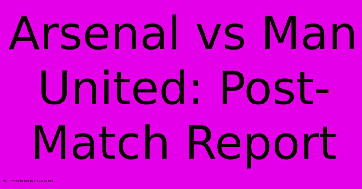 Arsenal Vs Man United: Post-Match Report Arsenal Vs Man United: Post-Match Report