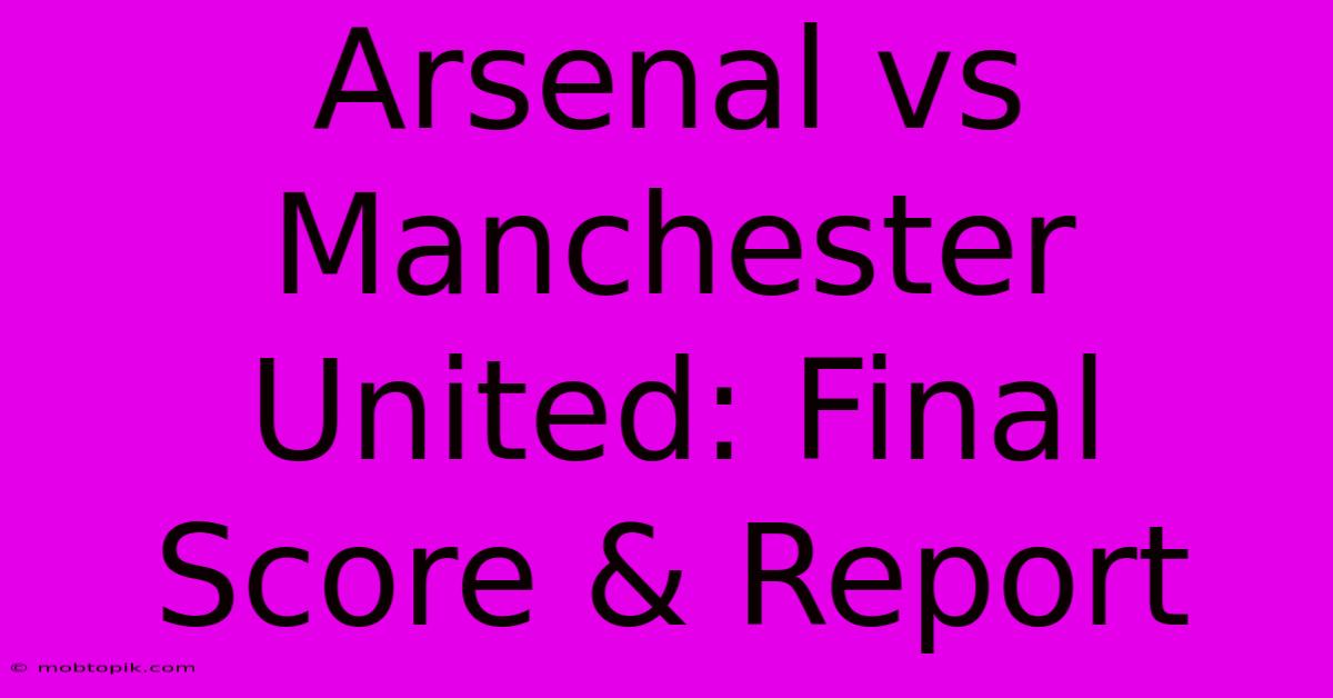 Arsenal Vs Manchester United: Final Score & Report Arsenal Vs Manchester United: Final Score & Report