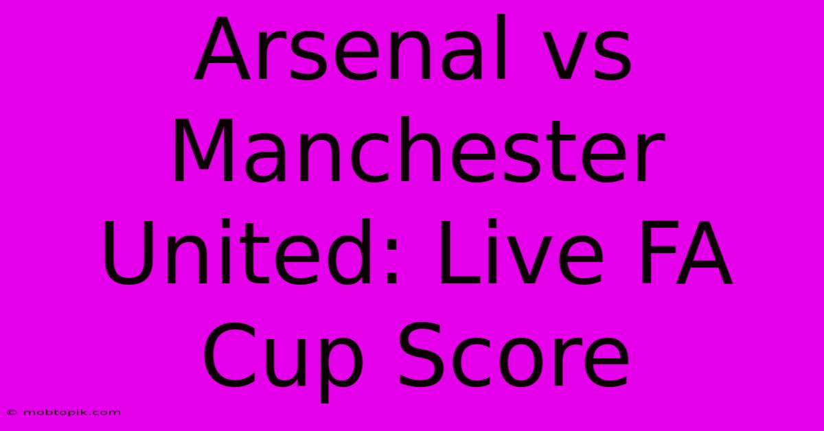 Arsenal Vs Manchester United: Live FA Cup Score