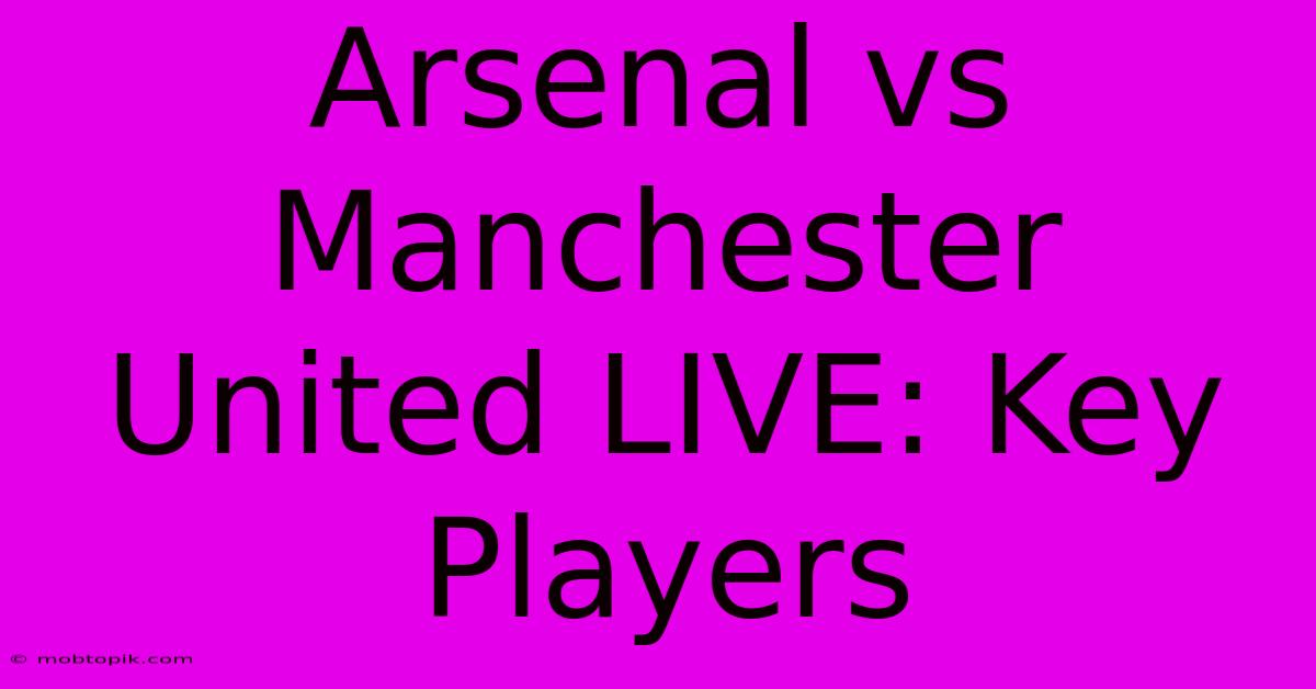 Arsenal Vs Manchester United LIVE: Key Players Arsenal Vs Manchester United LIVE: Key Players