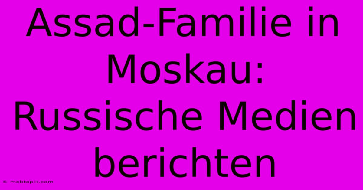 Assad-Familie In Moskau: Russische Medien Berichten Assad-Familie In Moskau: Russische Medien Berichten