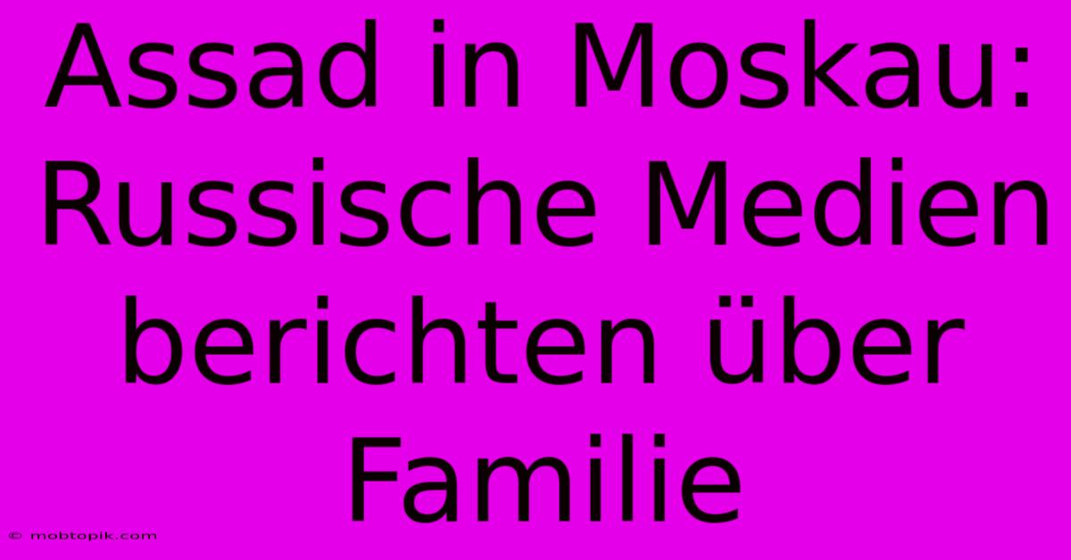 Assad In Moskau: Russische Medien Berichten Über Familie Assad In Moskau: Russische Medien Berichten Über Familie