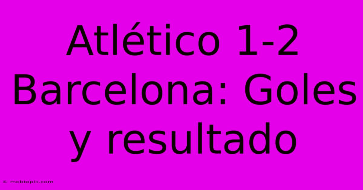 Atlético 1-2 Barcelona: Goles Y Resultado