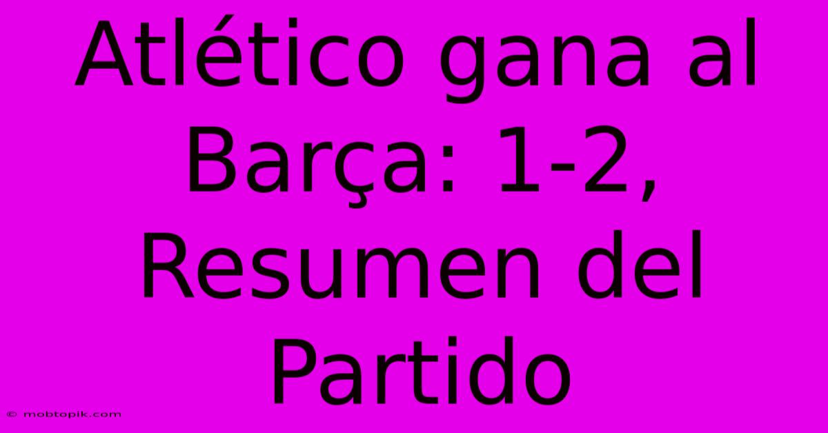 Atlético Gana Al Barça: 1-2, Resumen Del Partido