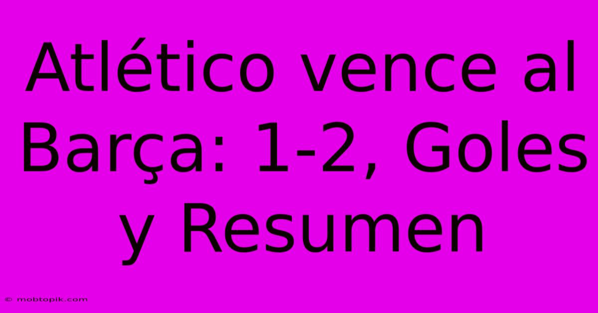 Atlético Vence Al Barça: 1-2, Goles Y Resumen