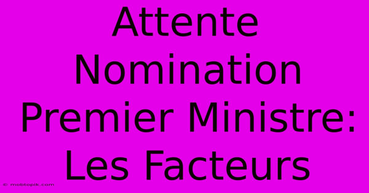 Attente Nomination Premier Ministre: Les Facteurs Attente Nomination Premier Ministre: Les Facteurs