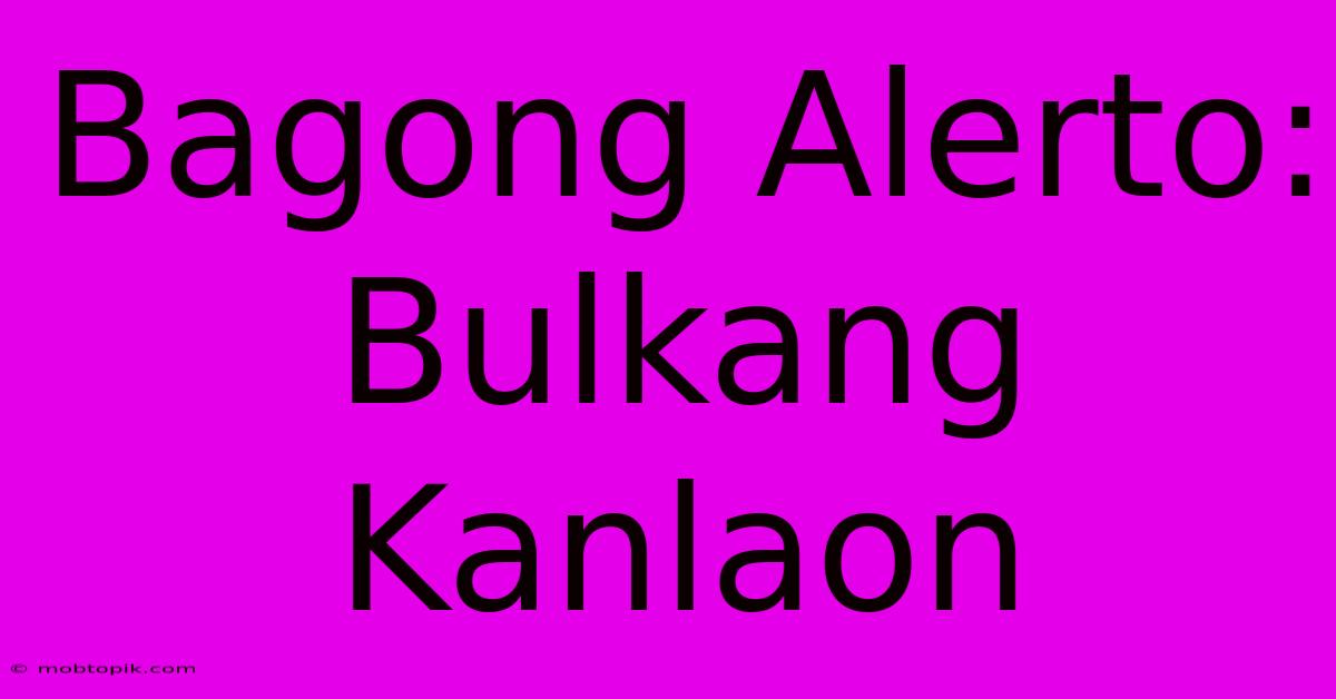 Bagong Alerto: Bulkang Kanlaon Bagong Alerto: Bulkang Kanlaon