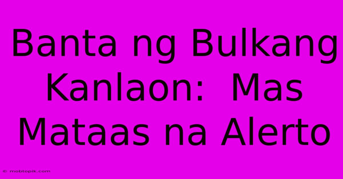 Banta Ng Bulkang Kanlaon: Mas Mataas Na Alerto Banta Ng Bulkang Kanlaon: Mas Mataas Na Alerto