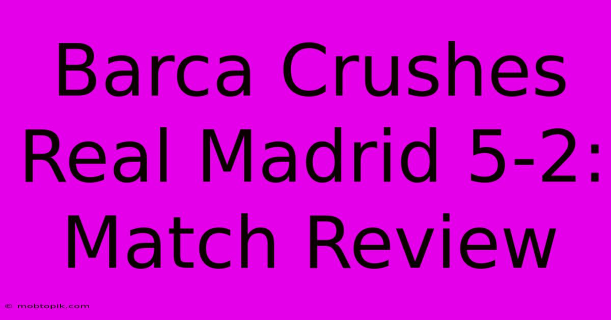 Barca Crushes Real Madrid 5-2: Match Review