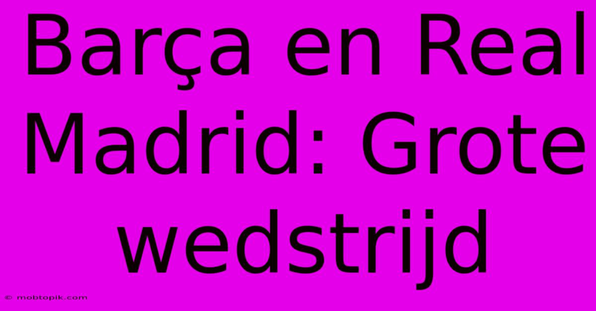 Barça En Real Madrid: Grote Wedstrijd