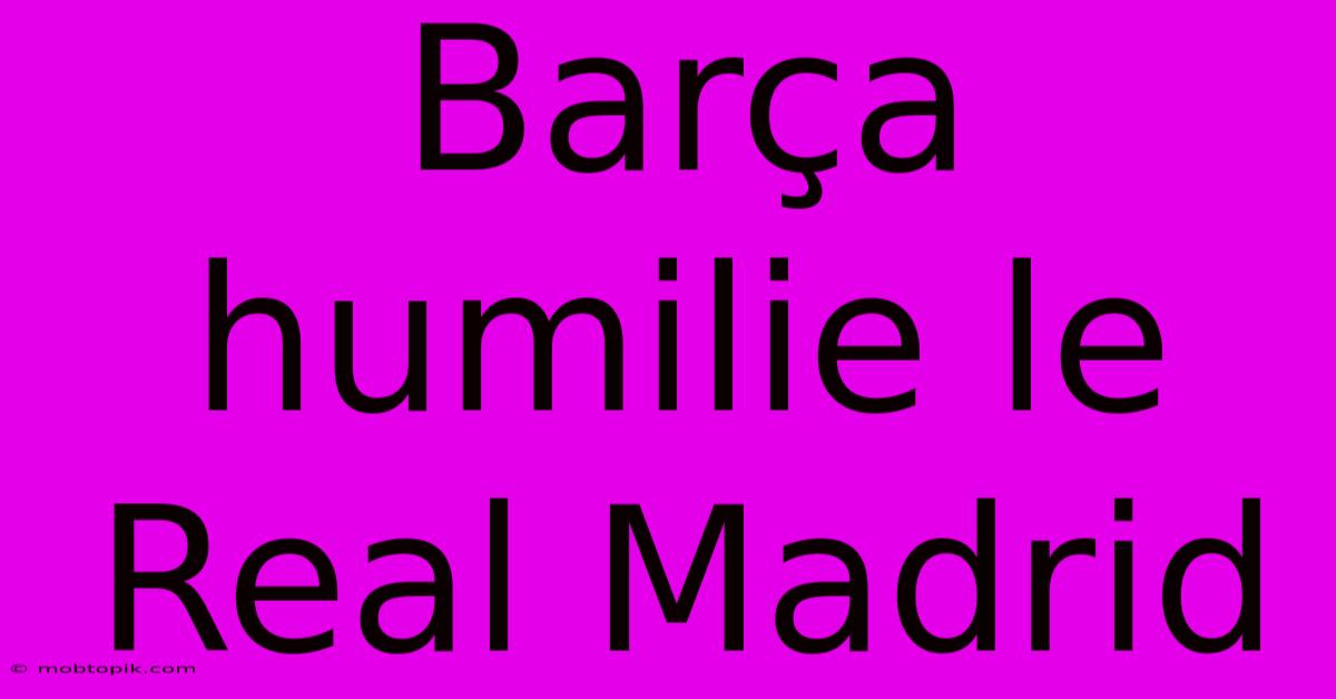 Barça Humilie Le Real Madrid