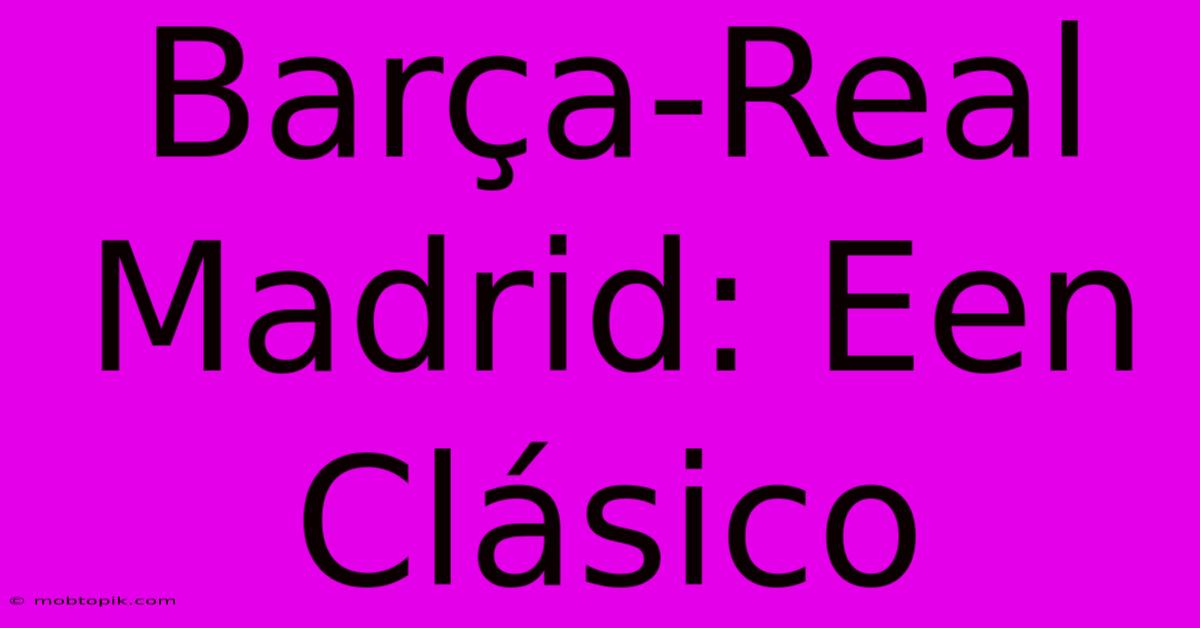 Barça-Real Madrid: Een Clásico