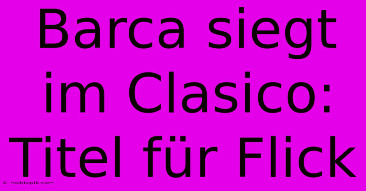 Barca Siegt Im Clasico: Titel Für Flick