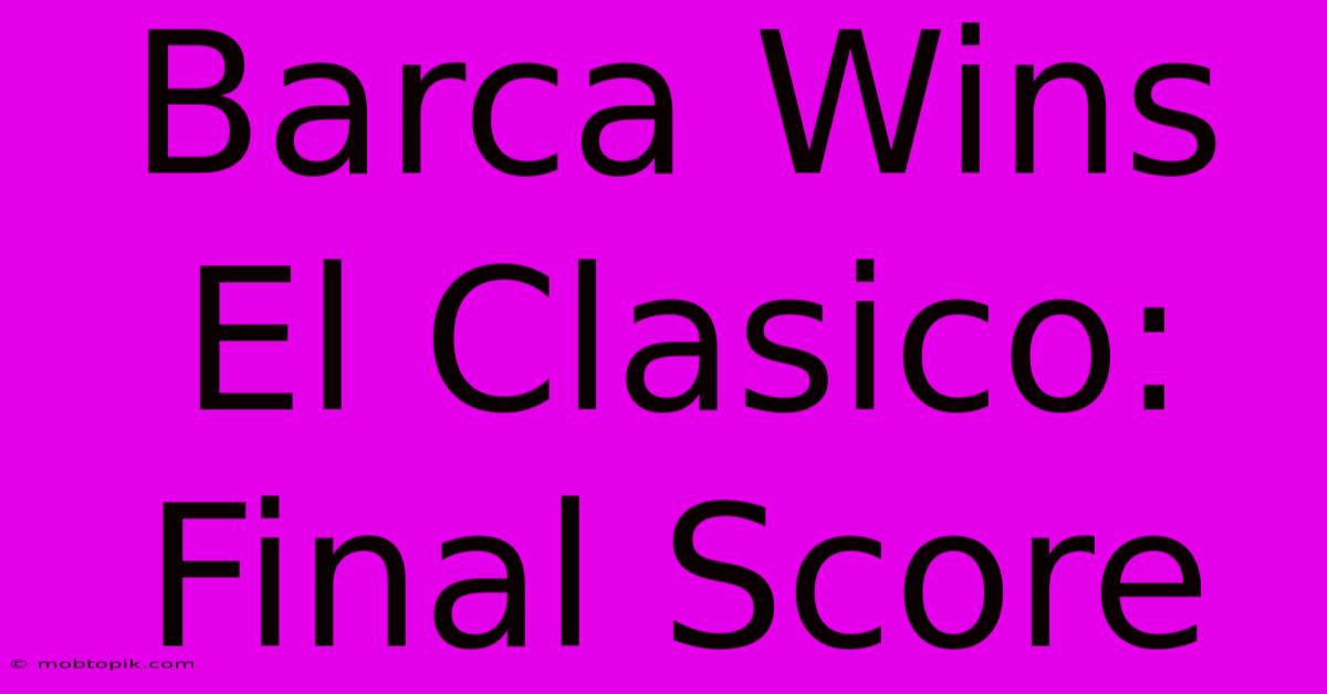 Barca Wins El Clasico: Final Score