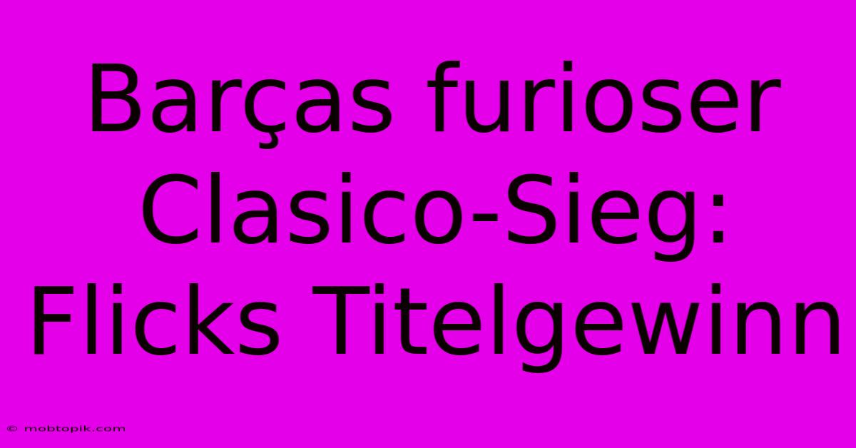 Barças Furioser Clasico-Sieg: Flicks Titelgewinn