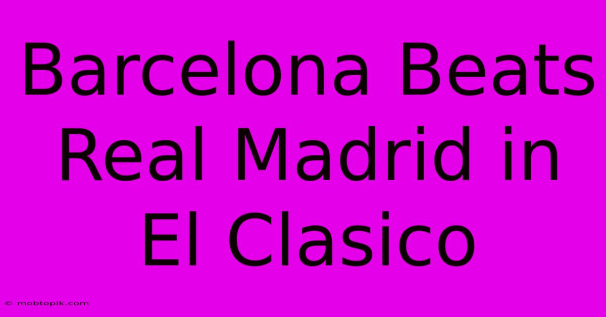 Barcelona Beats Real Madrid In El Clasico