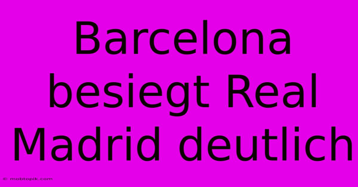 Barcelona Besiegt Real Madrid Deutlich