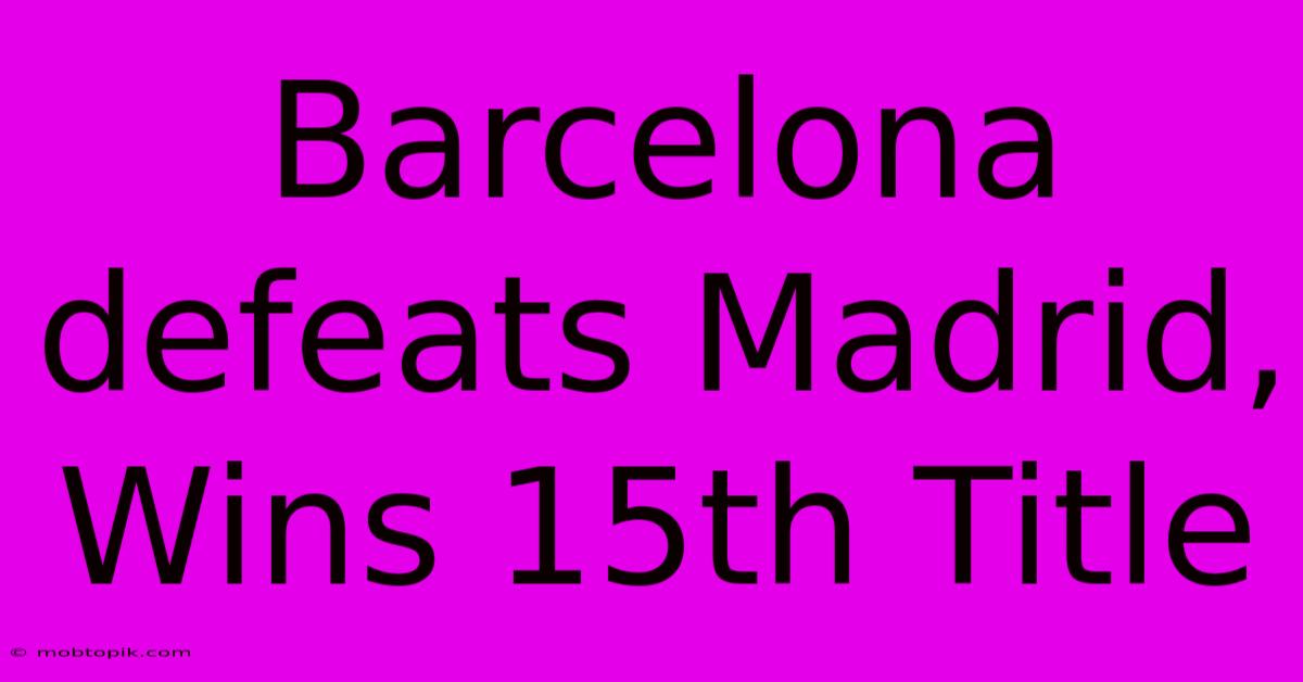 Barcelona Defeats Madrid, Wins 15th Title