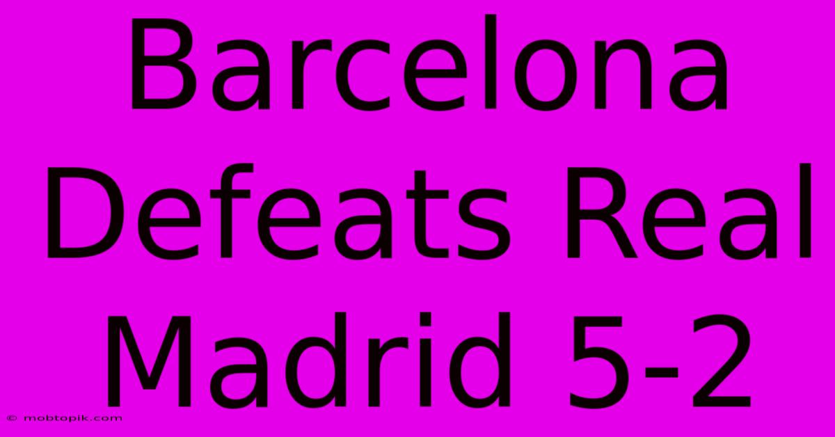 Barcelona Defeats Real Madrid 5-2