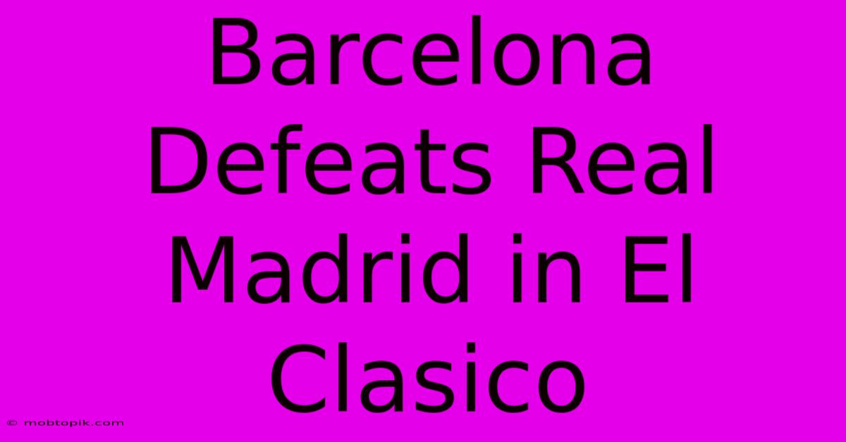 Barcelona Defeats Real Madrid In El Clasico