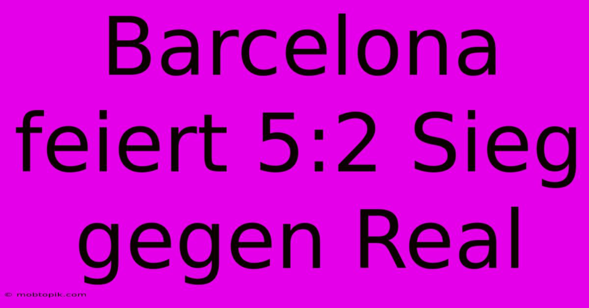 Barcelona Feiert 5:2 Sieg Gegen Real