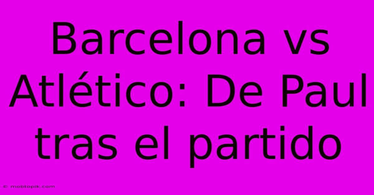 Barcelona Vs Atlético: De Paul Tras El Partido