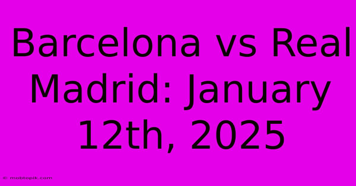 Barcelona Vs Real Madrid: January 12th, 2025